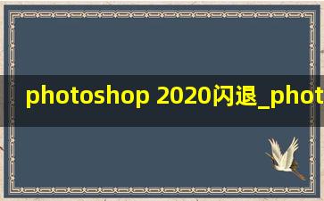 photoshop 2020闪退_photoshop 2020闪退的解决办法